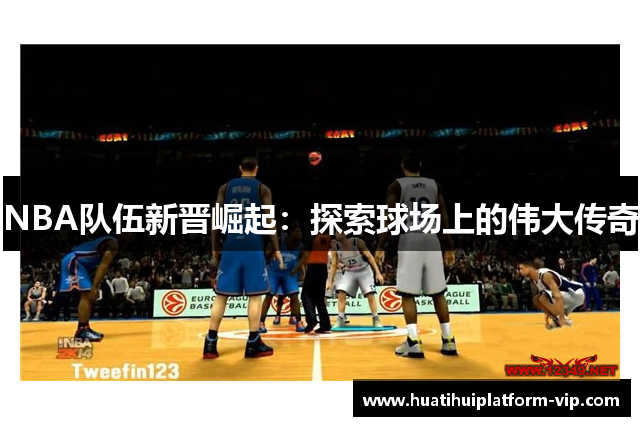 NBA队伍新晋崛起：探索球场上的伟大传奇