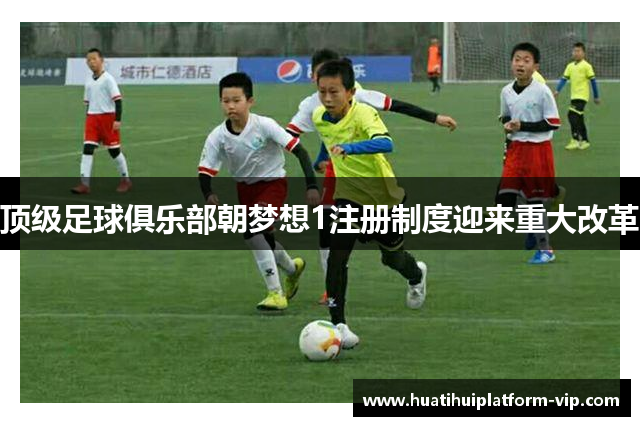 顶级足球俱乐部朝梦想1注册制度迎来重大改革