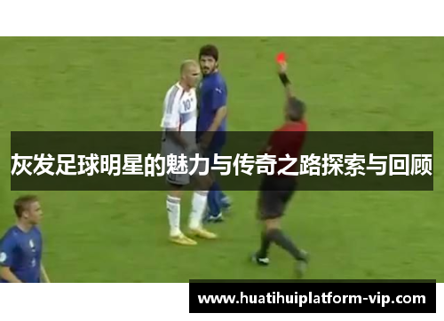 灰发足球明星的魅力与传奇之路探索与回顾