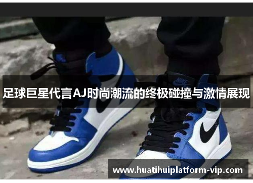 足球巨星代言AJ时尚潮流的终极碰撞与激情展现