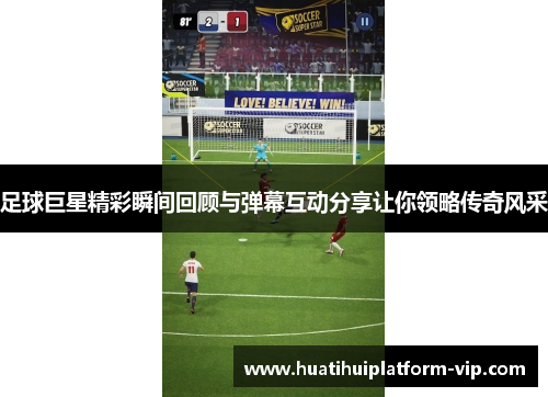 足球巨星精彩瞬间回顾与弹幕互动分享让你领略传奇风采