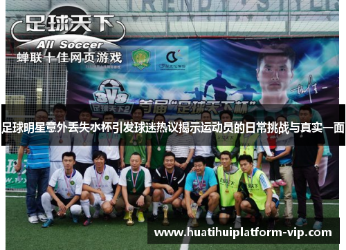 足球明星意外丢失水杯引发球迷热议揭示运动员的日常挑战与真实一面