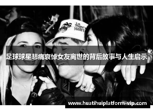 足球球星悲痛哀悼女友离世的背后故事与人生启示