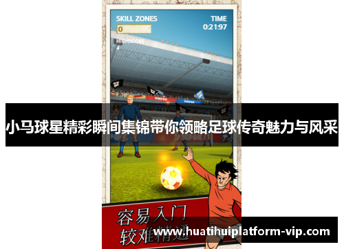 小马球星精彩瞬间集锦带你领略足球传奇魅力与风采