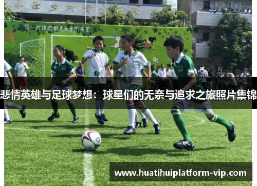 悲情英雄与足球梦想：球星们的无奈与追求之旅照片集锦