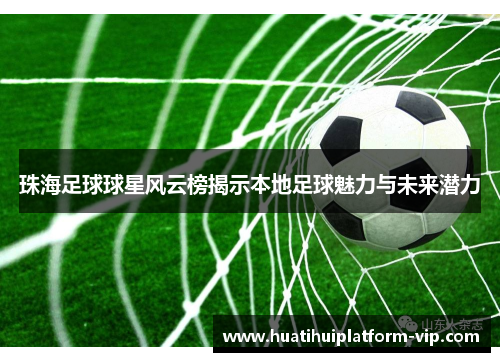 珠海足球球星风云榜揭示本地足球魅力与未来潜力