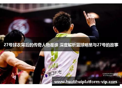 27号球衣背后的传奇人物是谁 深度解析篮球明星与27号的故事