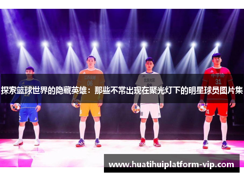 探索篮球世界的隐藏英雄：那些不常出现在聚光灯下的明星球员图片集