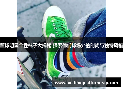 篮球明星个性袜子大揭秘 探索他们球场外的时尚与独特风格