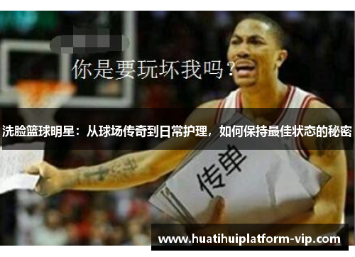 洗脸篮球明星：从球场传奇到日常护理，如何保持最佳状态的秘密