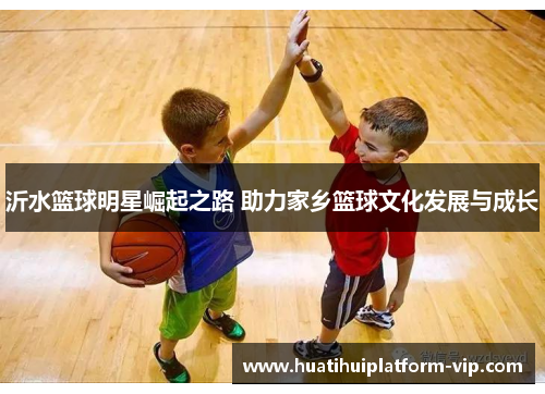 沂水篮球明星崛起之路 助力家乡篮球文化发展与成长