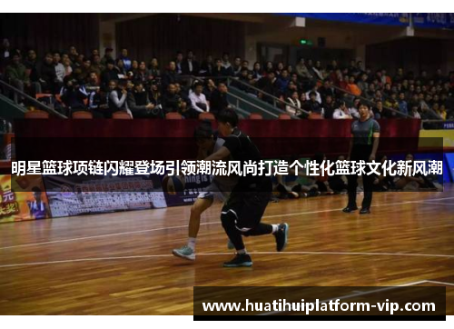 明星篮球项链闪耀登场引领潮流风尚打造个性化篮球文化新风潮