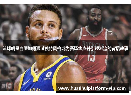 篮球明星白眼如何通过独特风格成为赛场焦点并引领潮流的背后故事
