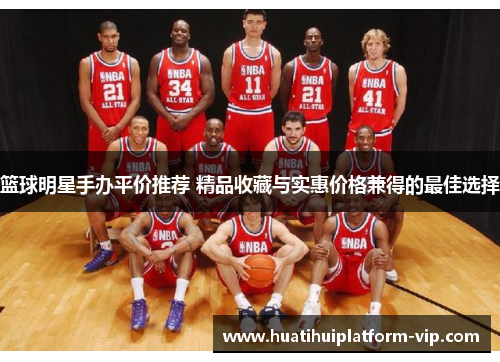篮球明星手办平价推荐 精品收藏与实惠价格兼得的最佳选择