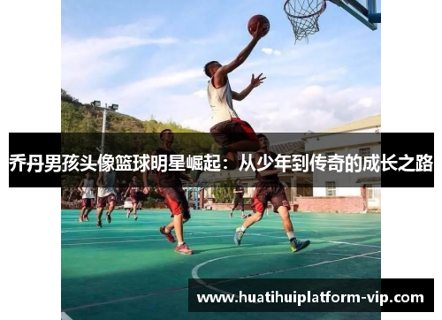 乔丹男孩头像篮球明星崛起：从少年到传奇的成长之路